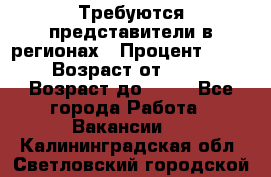 Требуются представители в регионах › Процент ­ 40 › Возраст от ­ 18 › Возраст до ­ 99 - Все города Работа » Вакансии   . Калининградская обл.,Светловский городской округ 